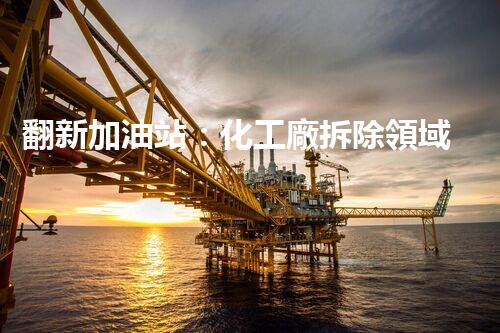 翻新加油站：化工廠拆除領域施工技術更新！